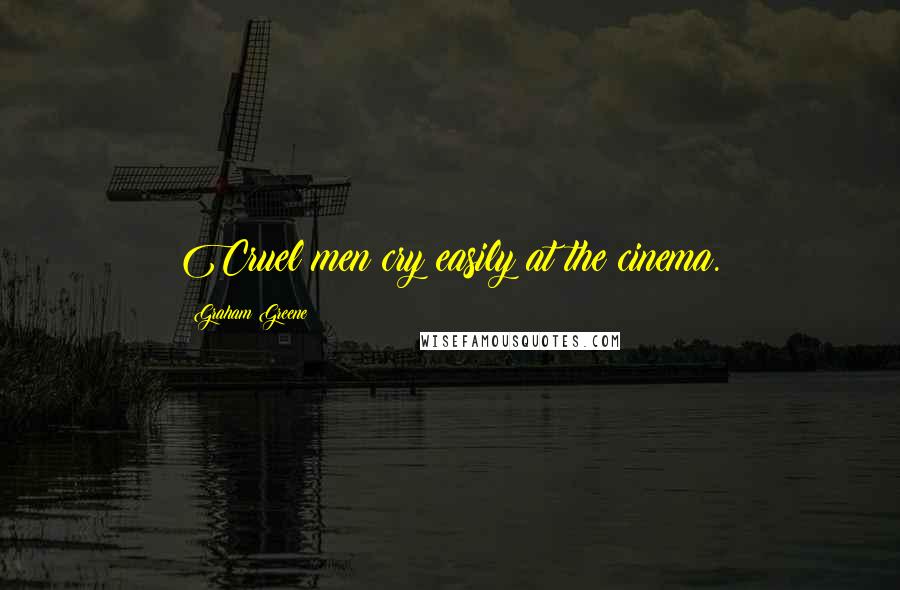 Graham Greene Quotes: Cruel men cry easily at the cinema.