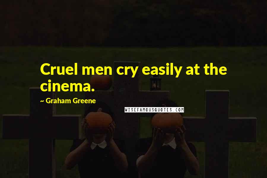 Graham Greene Quotes: Cruel men cry easily at the cinema.