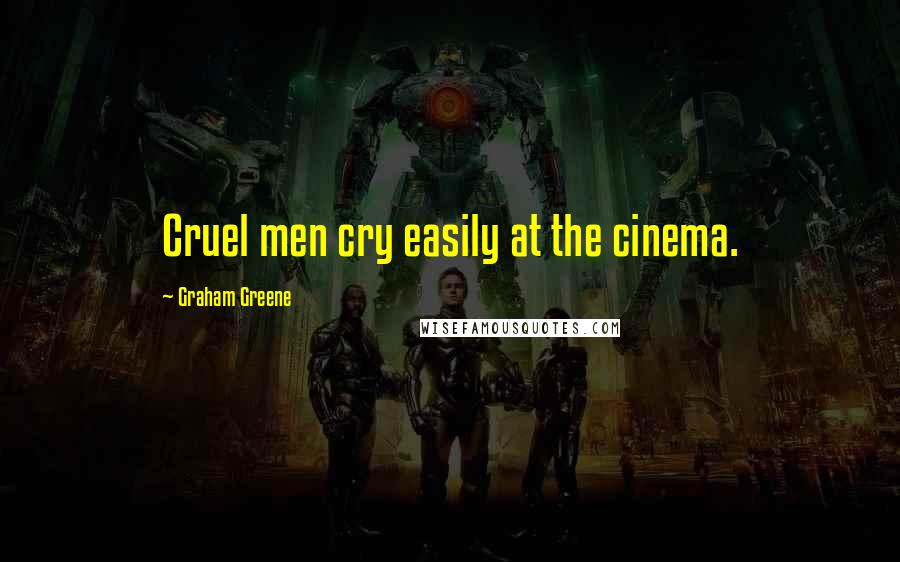 Graham Greene Quotes: Cruel men cry easily at the cinema.