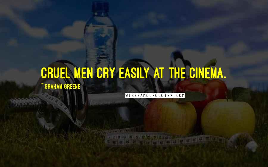 Graham Greene Quotes: Cruel men cry easily at the cinema.