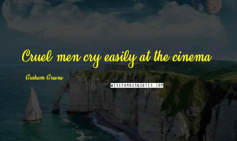 Graham Greene Quotes: Cruel men cry easily at the cinema.