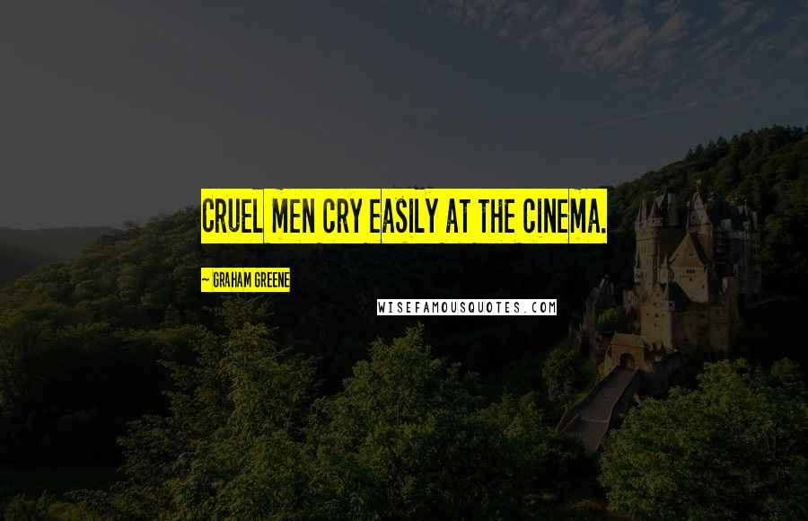 Graham Greene Quotes: Cruel men cry easily at the cinema.