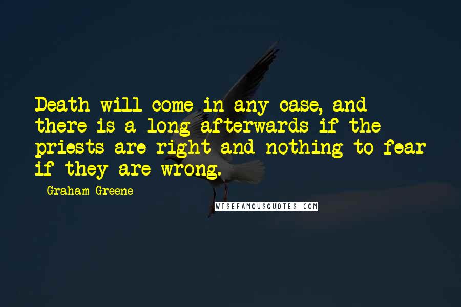 Graham Greene Quotes: Death will come in any case, and there is a long afterwards if the priests are right and nothing to fear if they are wrong.