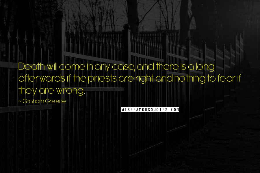 Graham Greene Quotes: Death will come in any case, and there is a long afterwards if the priests are right and nothing to fear if they are wrong.