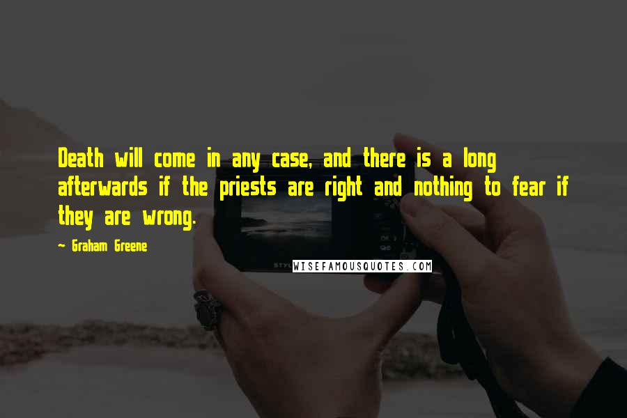 Graham Greene Quotes: Death will come in any case, and there is a long afterwards if the priests are right and nothing to fear if they are wrong.