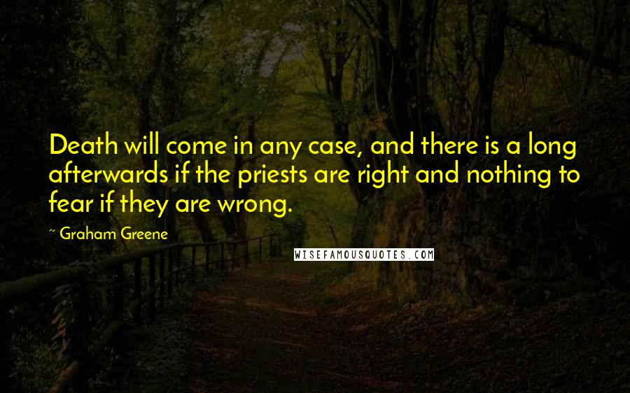 Graham Greene Quotes: Death will come in any case, and there is a long afterwards if the priests are right and nothing to fear if they are wrong.