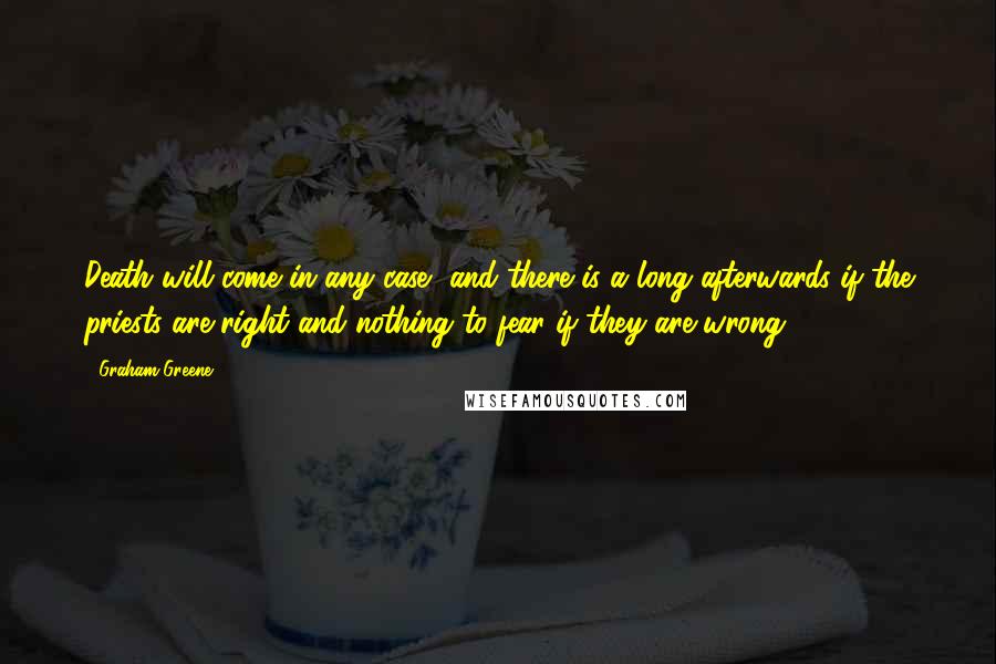 Graham Greene Quotes: Death will come in any case, and there is a long afterwards if the priests are right and nothing to fear if they are wrong.