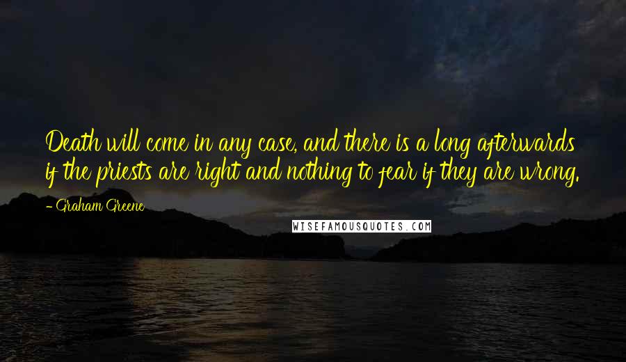 Graham Greene Quotes: Death will come in any case, and there is a long afterwards if the priests are right and nothing to fear if they are wrong.