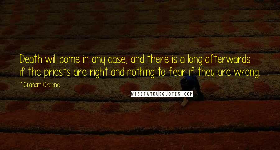 Graham Greene Quotes: Death will come in any case, and there is a long afterwards if the priests are right and nothing to fear if they are wrong.