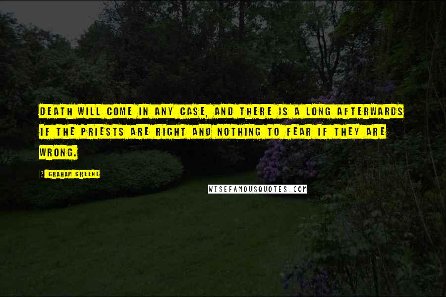 Graham Greene Quotes: Death will come in any case, and there is a long afterwards if the priests are right and nothing to fear if they are wrong.