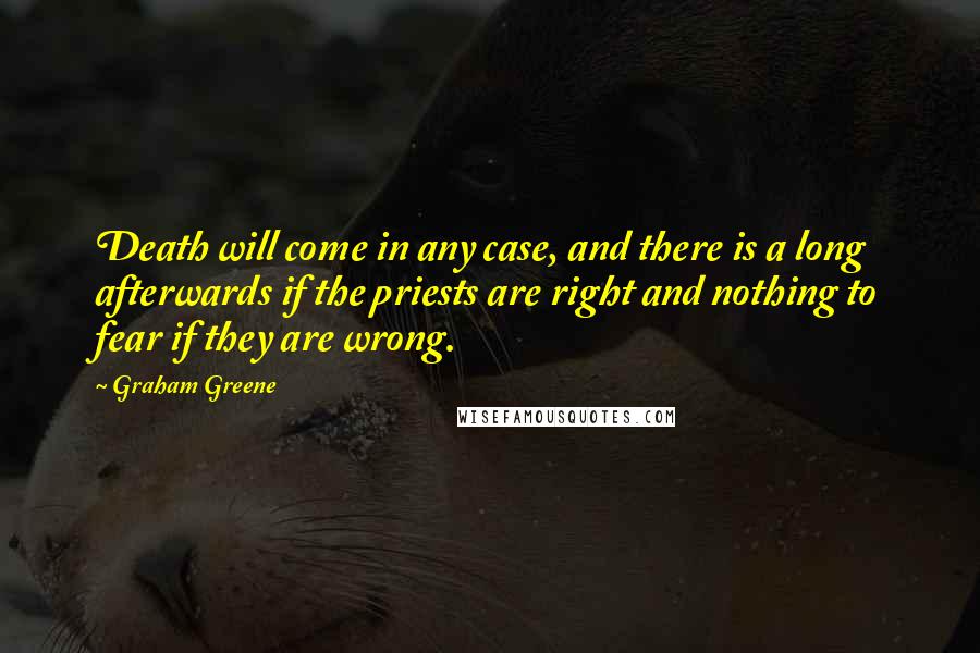 Graham Greene Quotes: Death will come in any case, and there is a long afterwards if the priests are right and nothing to fear if they are wrong.