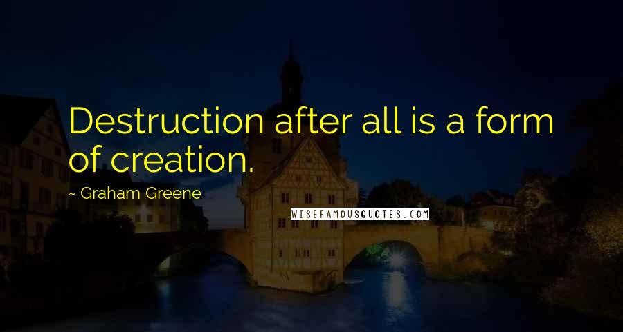 Graham Greene Quotes: Destruction after all is a form of creation.