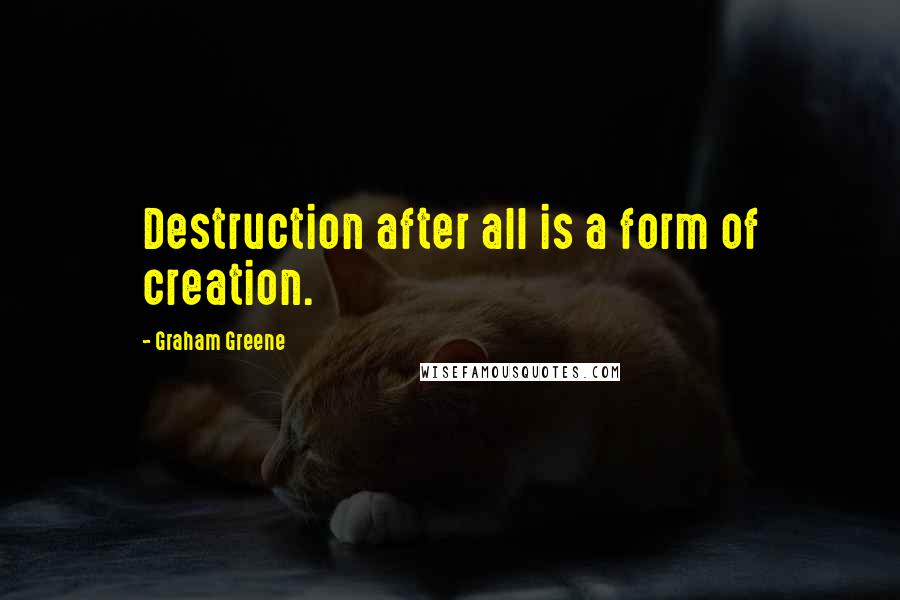 Graham Greene Quotes: Destruction after all is a form of creation.