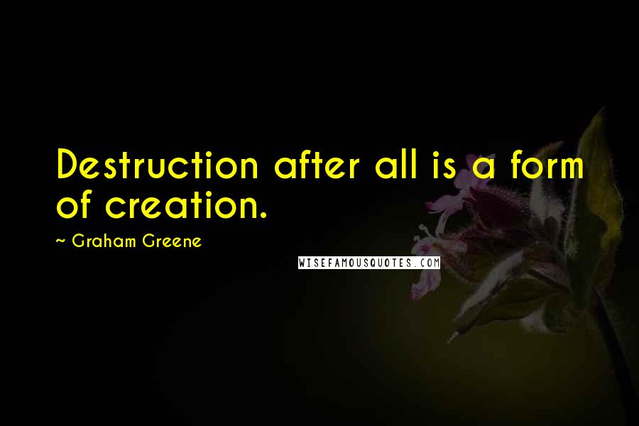 Graham Greene Quotes: Destruction after all is a form of creation.