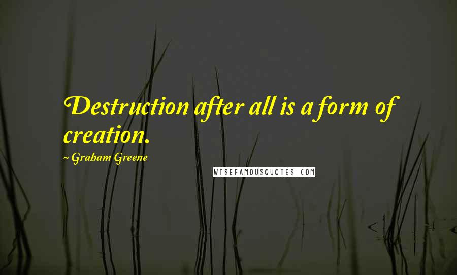 Graham Greene Quotes: Destruction after all is a form of creation.