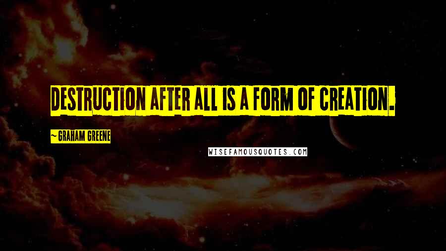 Graham Greene Quotes: Destruction after all is a form of creation.