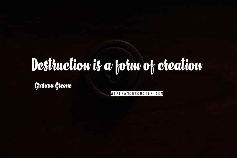 Graham Greene Quotes: Destruction is a form of creation.