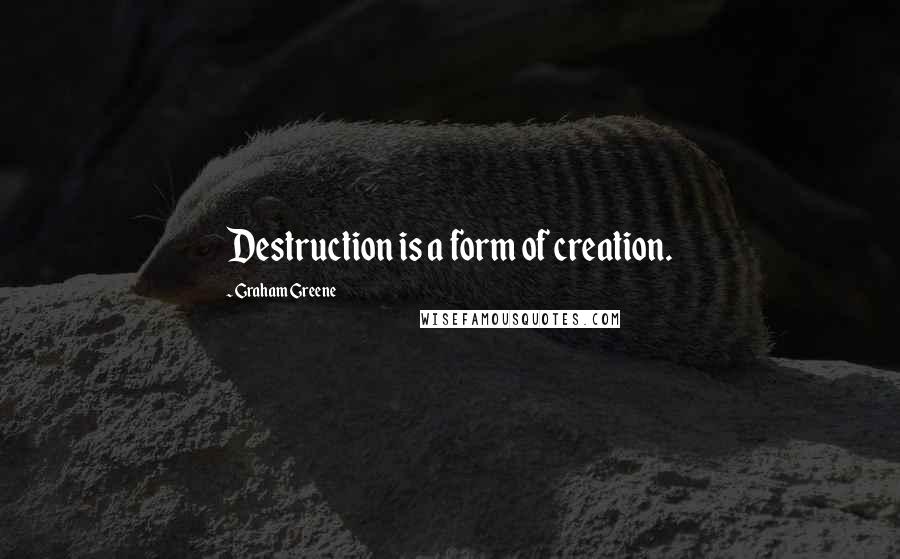 Graham Greene Quotes: Destruction is a form of creation.