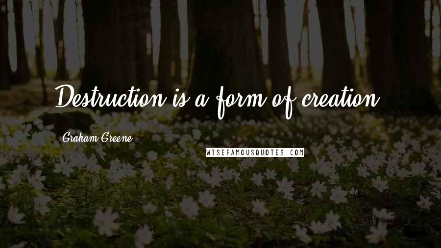 Graham Greene Quotes: Destruction is a form of creation.