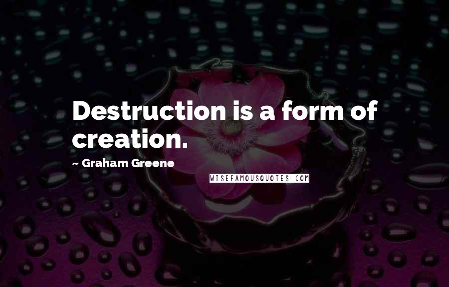 Graham Greene Quotes: Destruction is a form of creation.