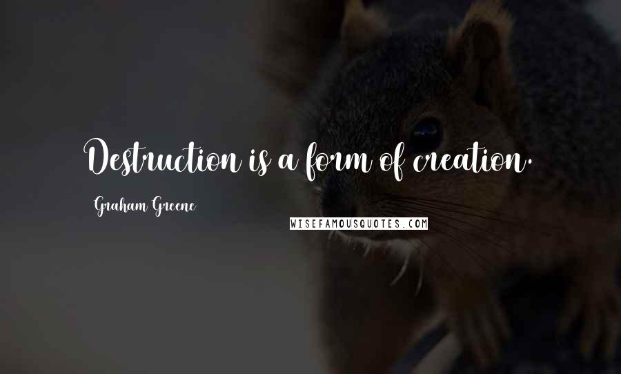 Graham Greene Quotes: Destruction is a form of creation.