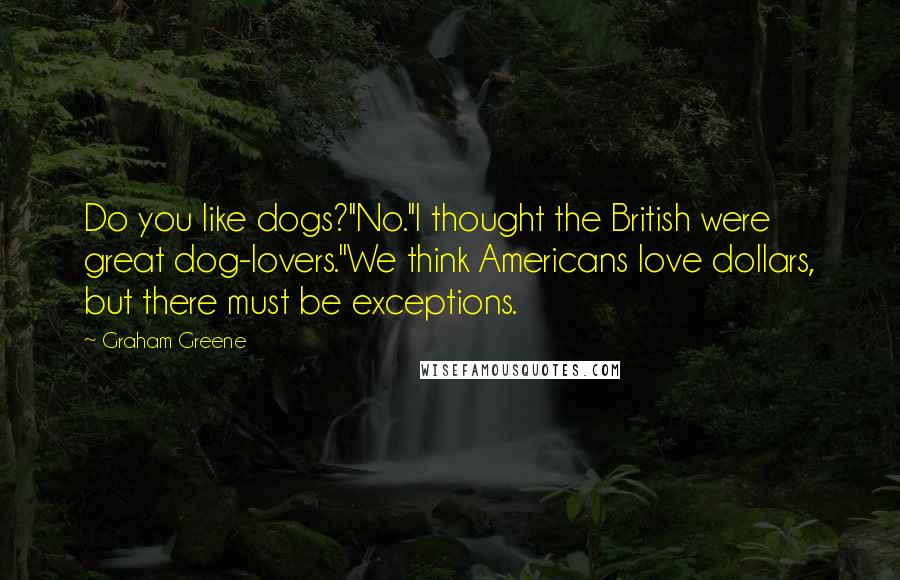 Graham Greene Quotes: Do you like dogs?''No.''I thought the British were great dog-lovers.''We think Americans love dollars, but there must be exceptions.