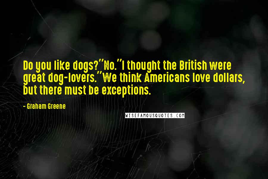 Graham Greene Quotes: Do you like dogs?''No.''I thought the British were great dog-lovers.''We think Americans love dollars, but there must be exceptions.