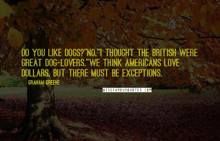 Graham Greene Quotes: Do you like dogs?''No.''I thought the British were great dog-lovers.''We think Americans love dollars, but there must be exceptions.