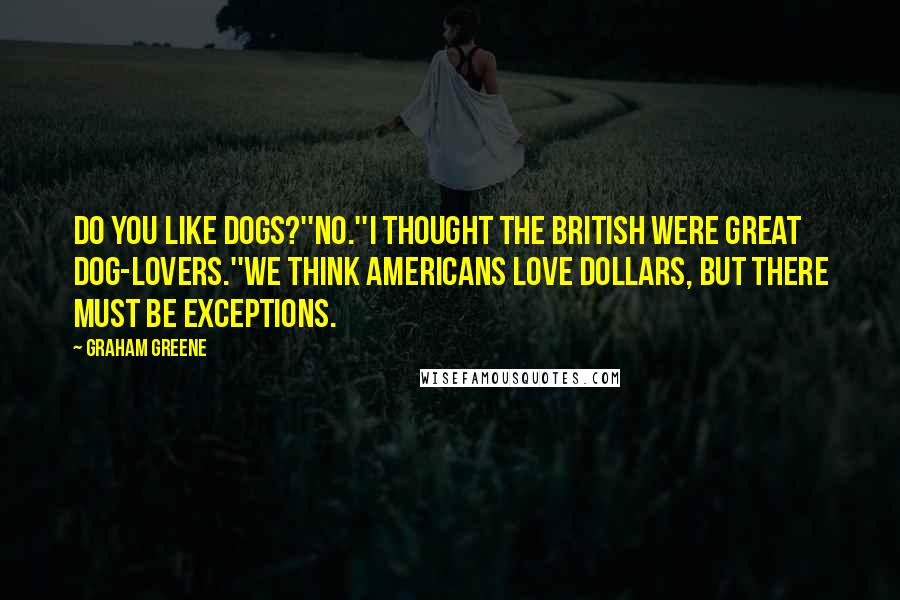 Graham Greene Quotes: Do you like dogs?''No.''I thought the British were great dog-lovers.''We think Americans love dollars, but there must be exceptions.