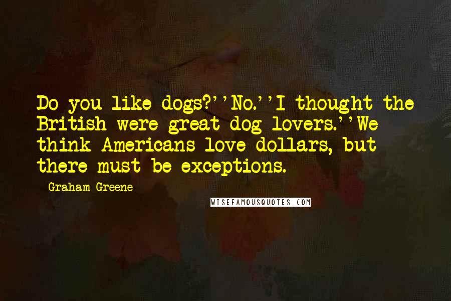 Graham Greene Quotes: Do you like dogs?''No.''I thought the British were great dog-lovers.''We think Americans love dollars, but there must be exceptions.