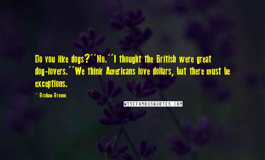 Graham Greene Quotes: Do you like dogs?''No.''I thought the British were great dog-lovers.''We think Americans love dollars, but there must be exceptions.