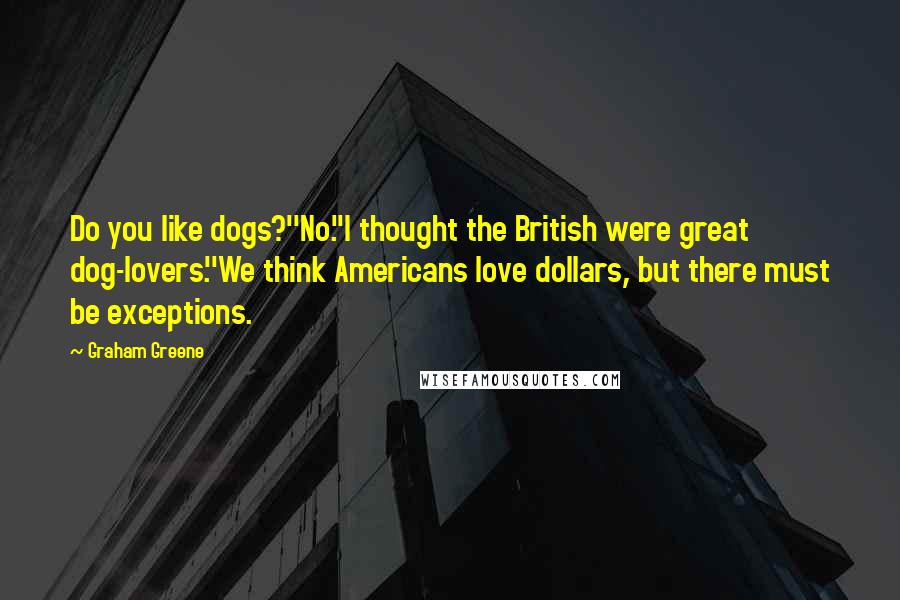 Graham Greene Quotes: Do you like dogs?''No.''I thought the British were great dog-lovers.''We think Americans love dollars, but there must be exceptions.