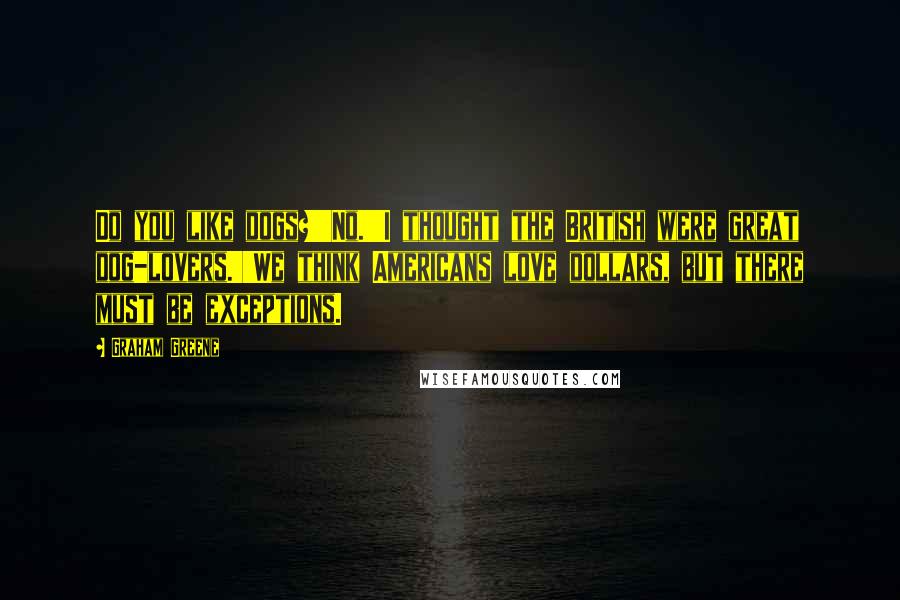 Graham Greene Quotes: Do you like dogs?''No.''I thought the British were great dog-lovers.''We think Americans love dollars, but there must be exceptions.