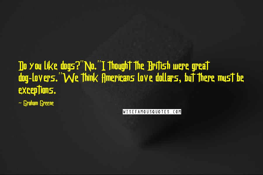 Graham Greene Quotes: Do you like dogs?''No.''I thought the British were great dog-lovers.''We think Americans love dollars, but there must be exceptions.