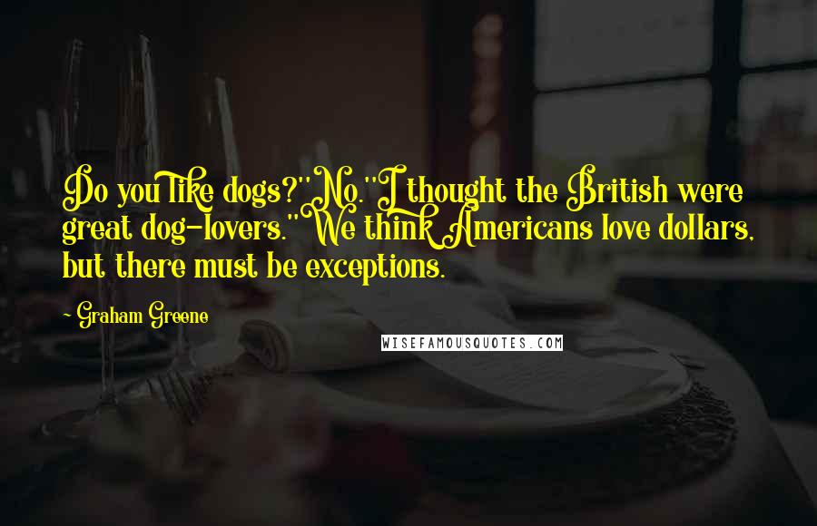 Graham Greene Quotes: Do you like dogs?''No.''I thought the British were great dog-lovers.''We think Americans love dollars, but there must be exceptions.