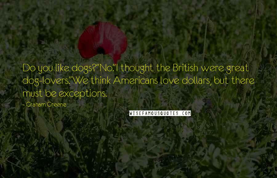 Graham Greene Quotes: Do you like dogs?''No.''I thought the British were great dog-lovers.''We think Americans love dollars, but there must be exceptions.