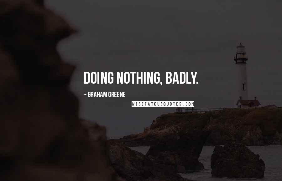 Graham Greene Quotes: Doing nothing, badly.
