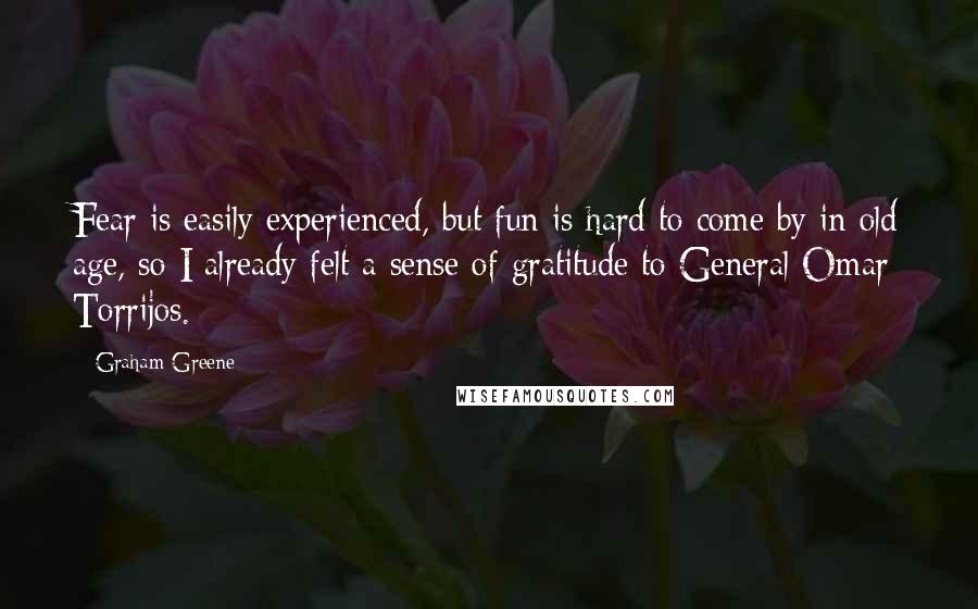 Graham Greene Quotes: Fear is easily experienced, but fun is hard to come by in old age, so I already felt a sense of gratitude to General Omar Torrijos.