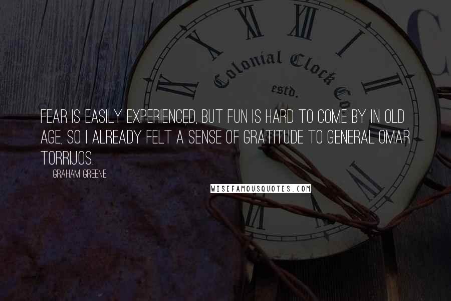Graham Greene Quotes: Fear is easily experienced, but fun is hard to come by in old age, so I already felt a sense of gratitude to General Omar Torrijos.