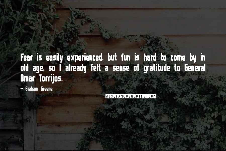 Graham Greene Quotes: Fear is easily experienced, but fun is hard to come by in old age, so I already felt a sense of gratitude to General Omar Torrijos.