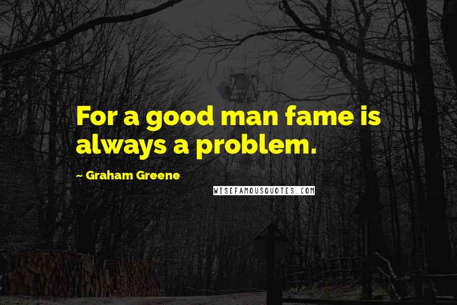 Graham Greene Quotes: For a good man fame is always a problem.