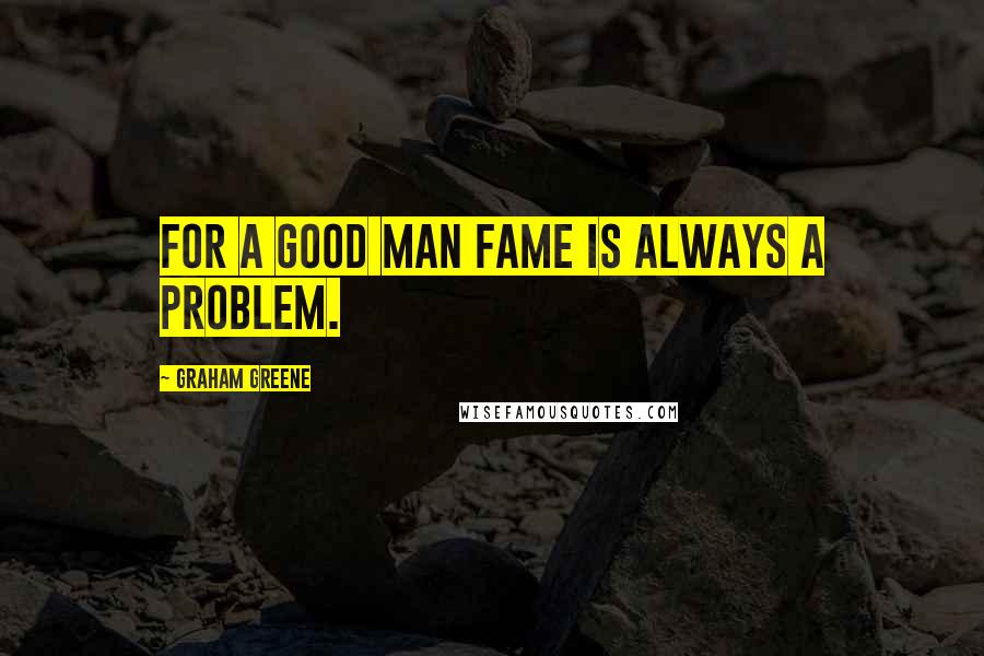 Graham Greene Quotes: For a good man fame is always a problem.