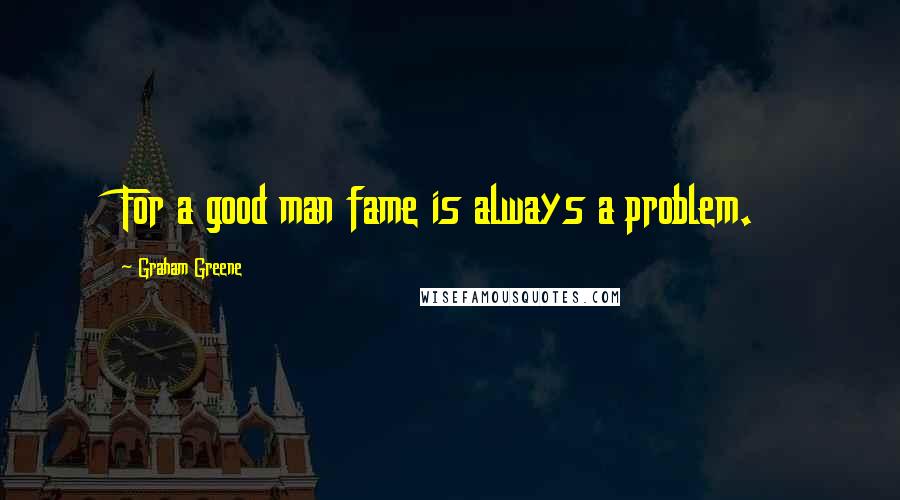 Graham Greene Quotes: For a good man fame is always a problem.