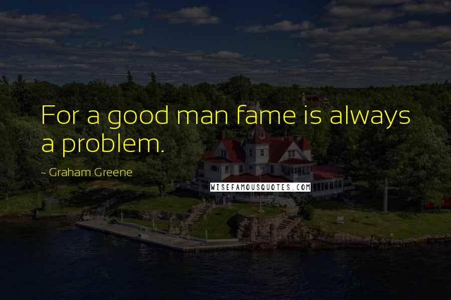 Graham Greene Quotes: For a good man fame is always a problem.