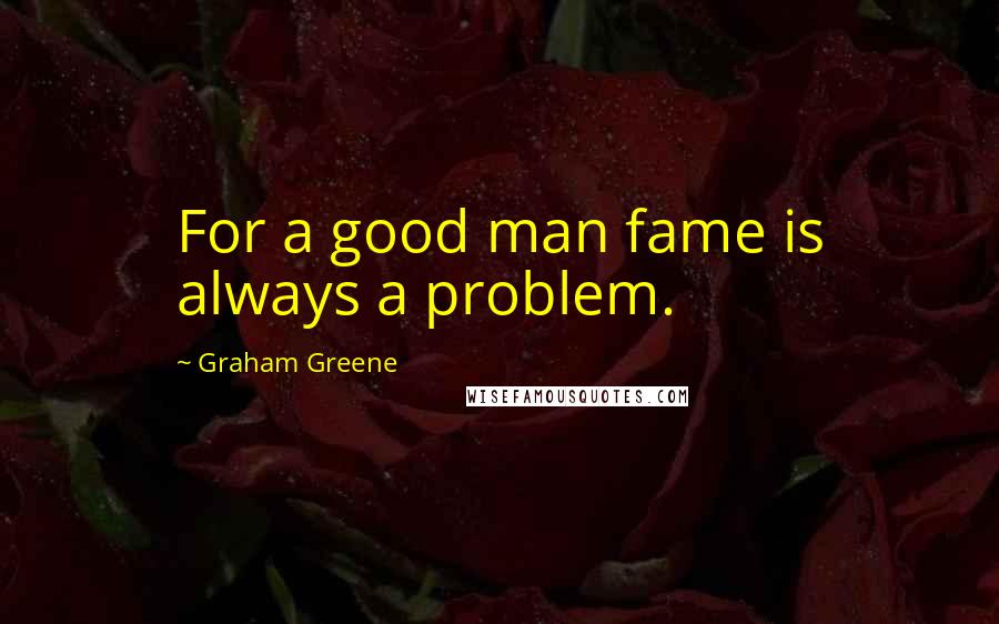 Graham Greene Quotes: For a good man fame is always a problem.