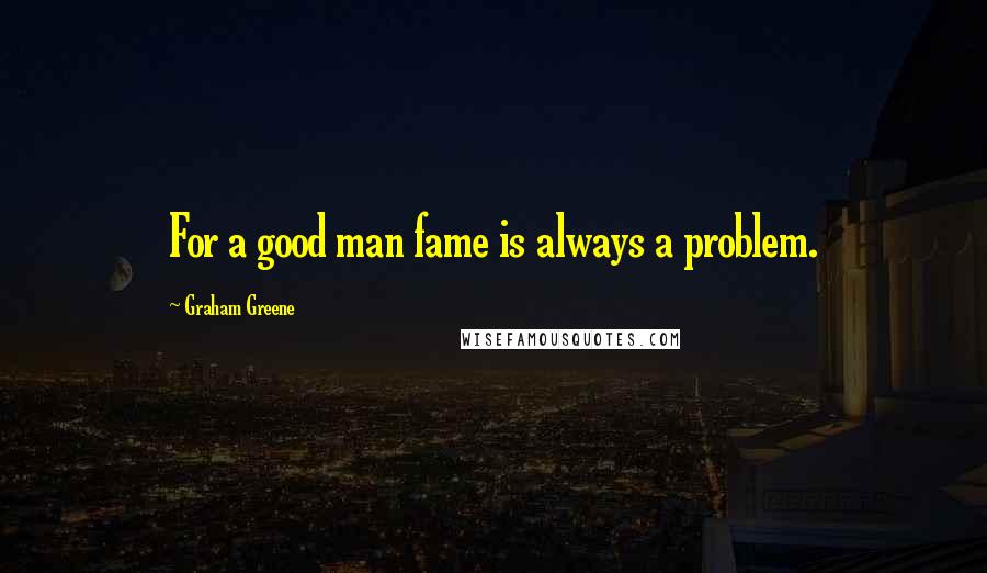 Graham Greene Quotes: For a good man fame is always a problem.