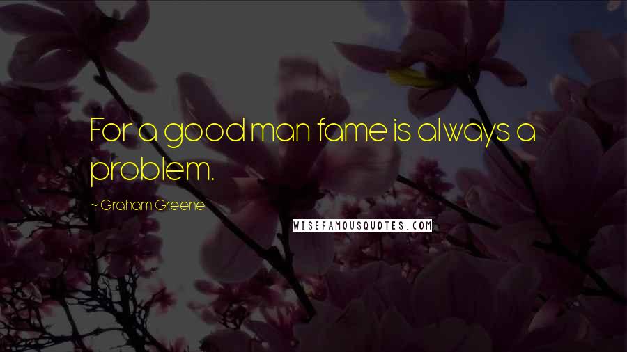 Graham Greene Quotes: For a good man fame is always a problem.