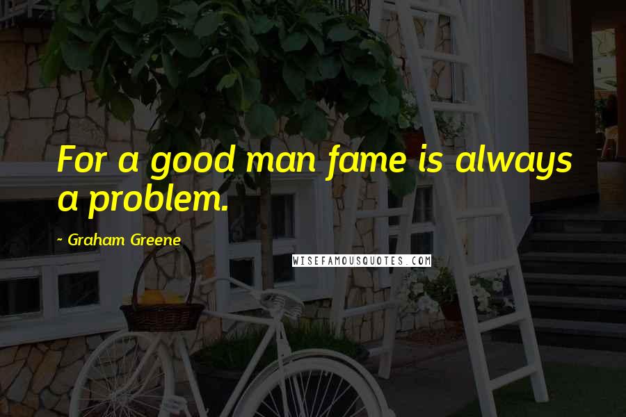 Graham Greene Quotes: For a good man fame is always a problem.
