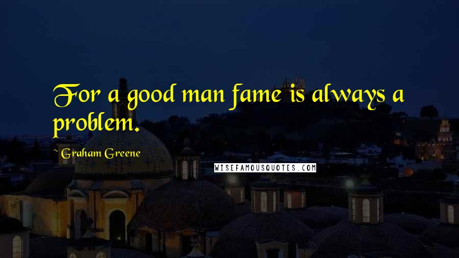 Graham Greene Quotes: For a good man fame is always a problem.