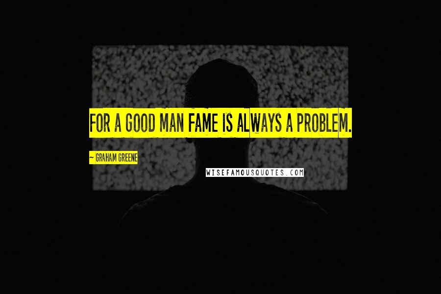 Graham Greene Quotes: For a good man fame is always a problem.